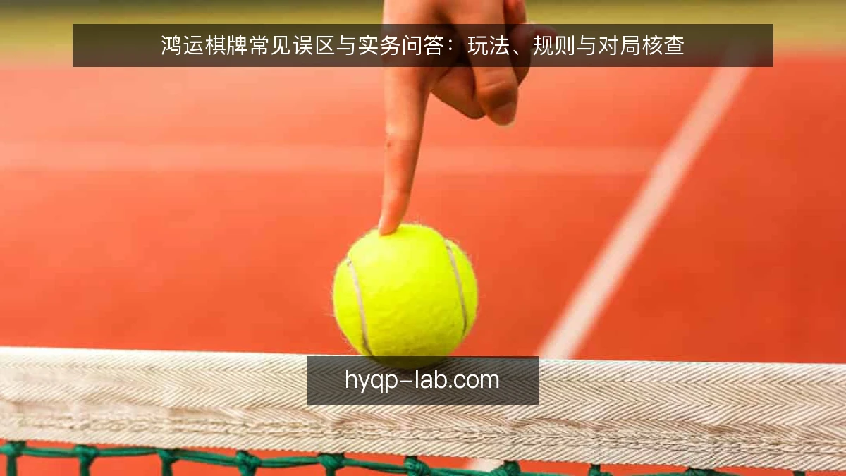 鸿运棋牌常见误区与实务问答:玩法、规则与对局核查