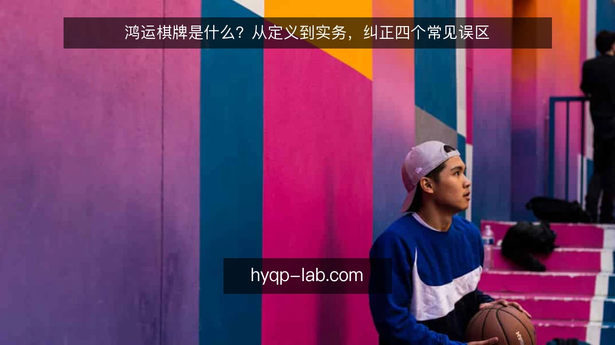 鸿运棋牌是什么?从定义到实务,纠正四个常见误区
