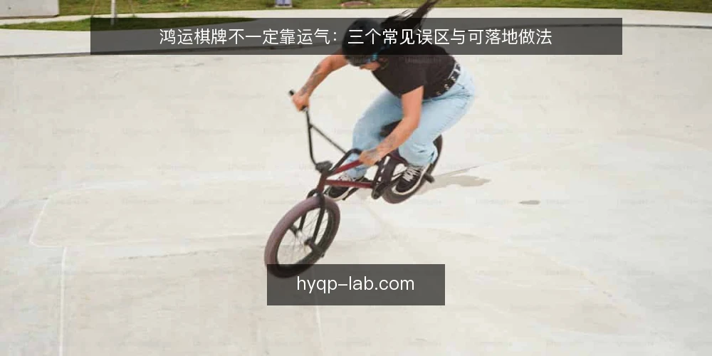 鸿运棋牌不一定靠运气:三个常见误区与可落地做法 — 从一次对局卡顿说起 配图