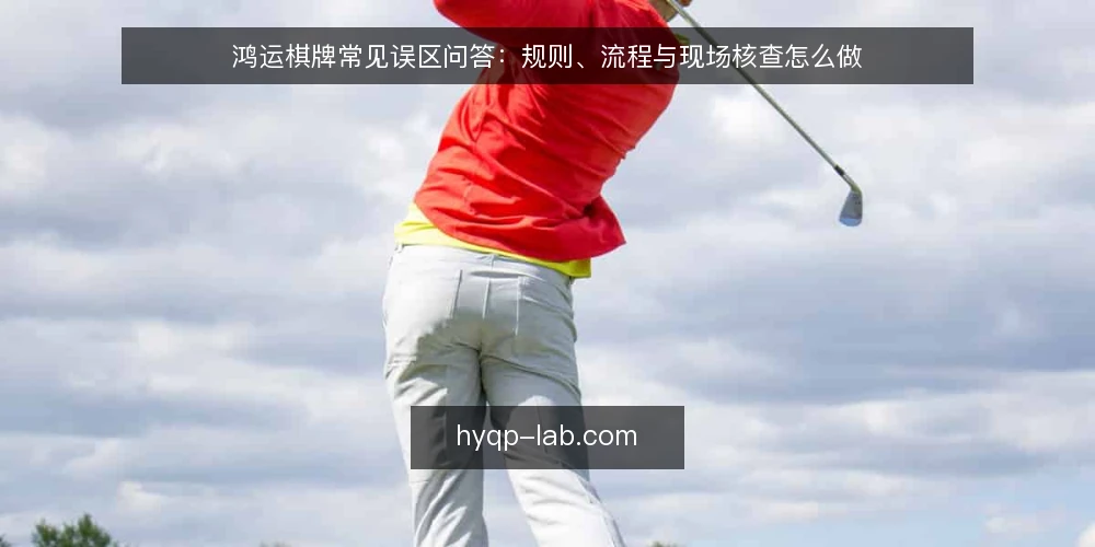 鸿运棋牌常见误区问答:规则、流程与现场核查怎么做 — 先厘清问题:围绕鸿运棋牌的疑问集中在哪些环节? 配图
