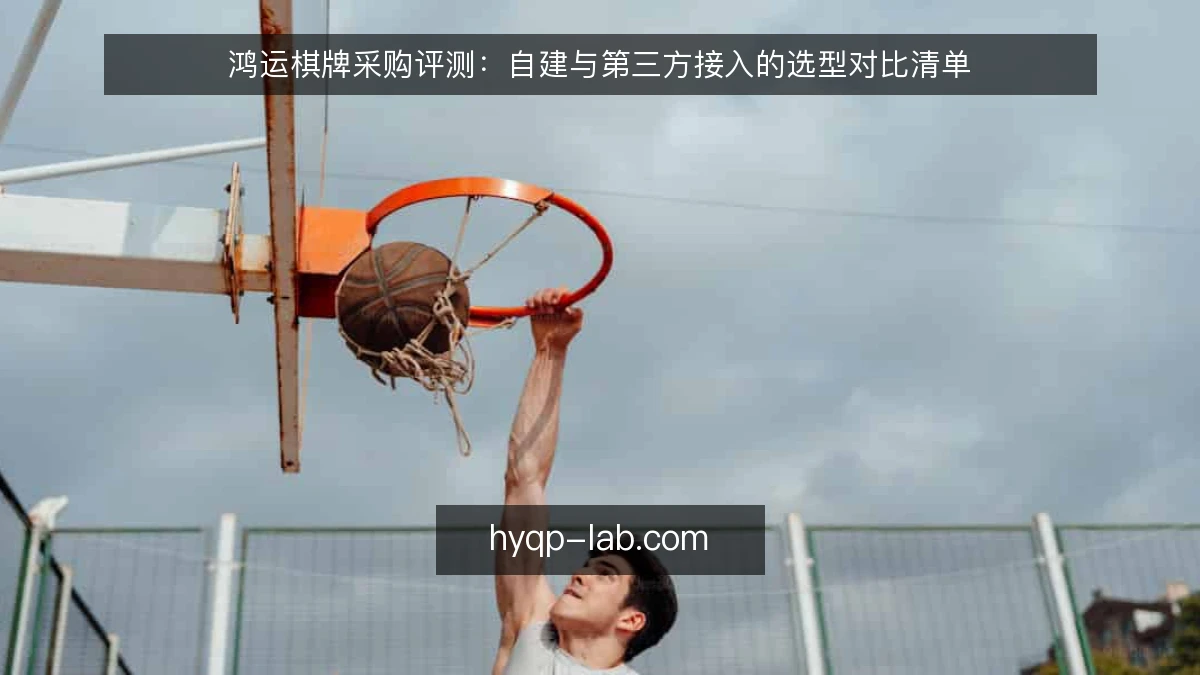 鸿运棋牌采购评测：自建与第三方接入的选型对比清单