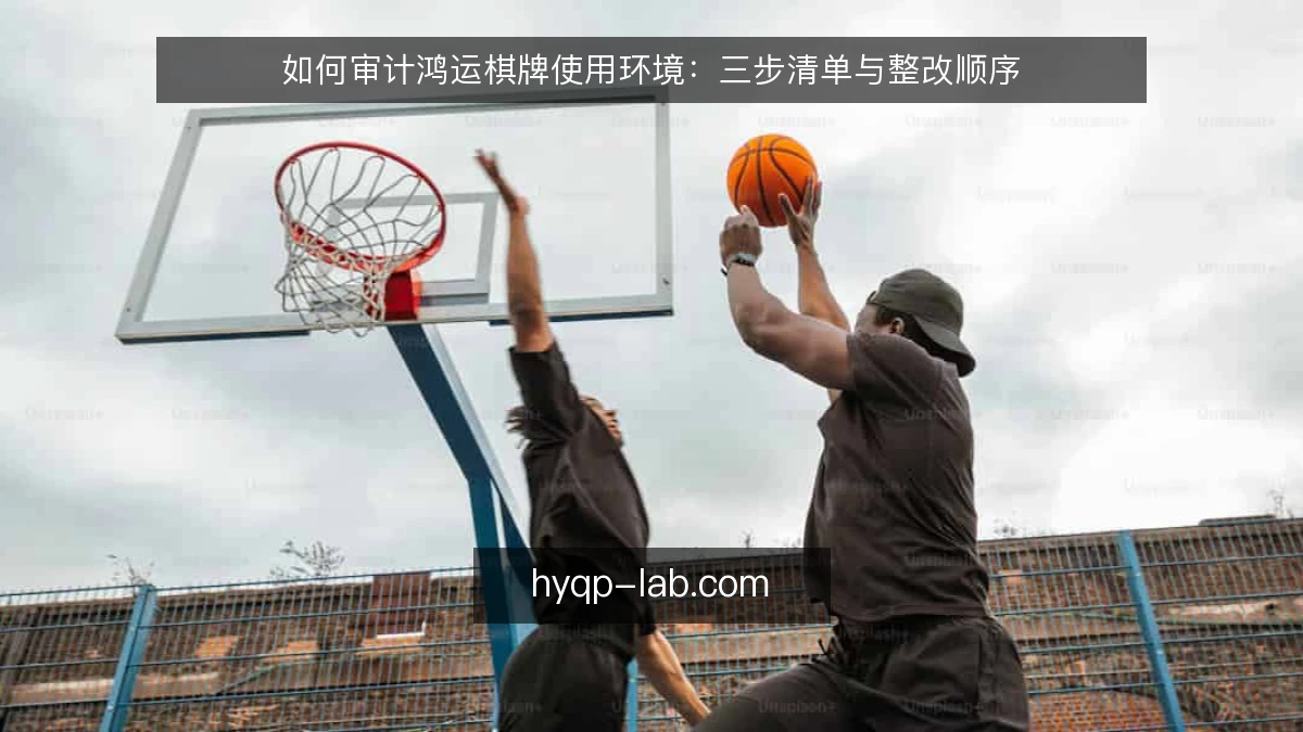 如何审计鸿运棋牌使用环境:三步清单与整改顺序