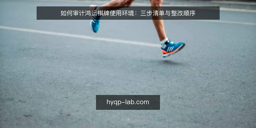 如何审计鸿运棋牌使用环境:三步清单与整改顺序 — 为什么现在要做一次鸿运棋牌环境审计 配图