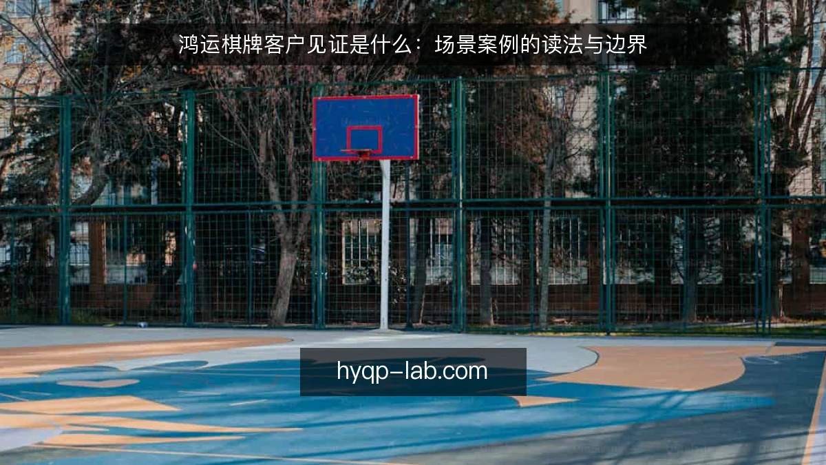 鸿运棋牌客户见证是什么：场景案例的读法与边界